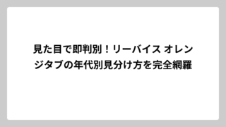 見た目で即判別！リーバイス オレンジタブの年代別見分け方を完全網羅