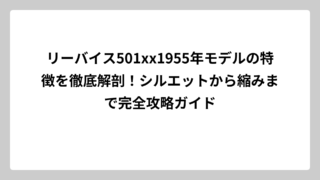 リーバイス501xx1955年モデルの特徴を徹底解剖！シルエットから縮みまで完全攻略ガイド