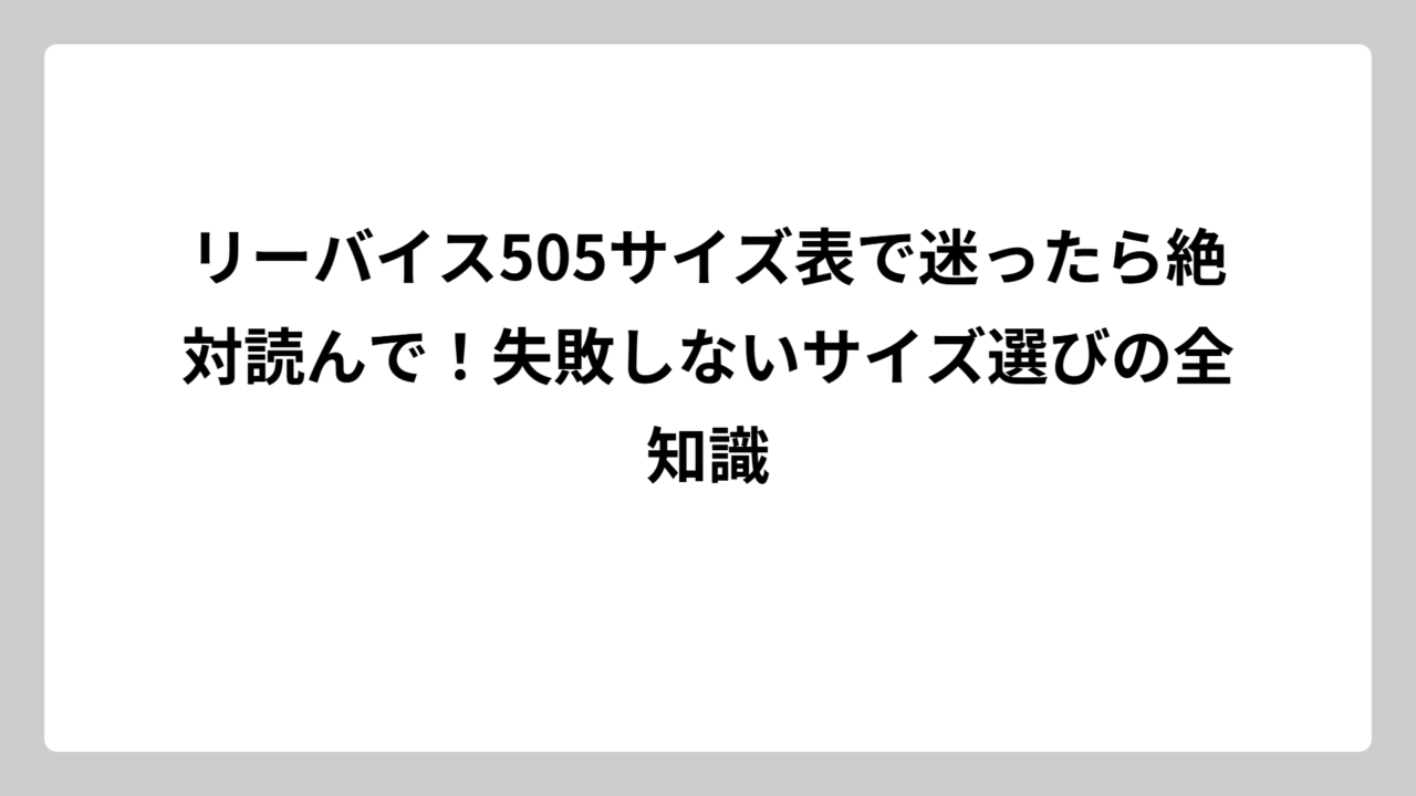 リーバイス505サイズ表で迷ったら絶対読んで！失敗しないサイズ選びの全知識