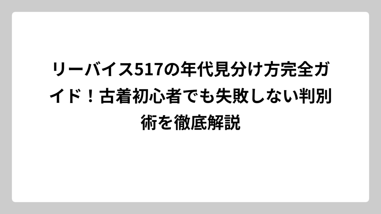 リーバイス517の年代見分け方完全ガイド！古着初心者でも失敗しない判別術を徹底解説