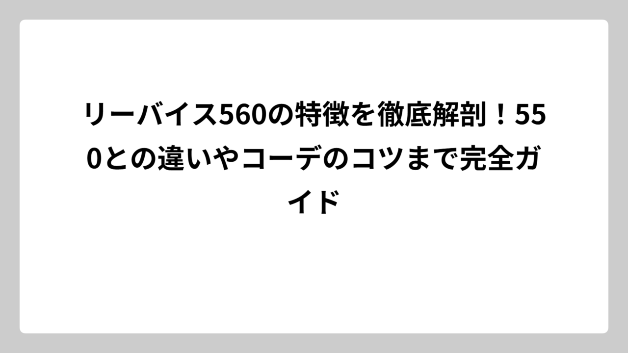 リーバイス560の特徴を徹底解剖！550との違いやコーデのコツまで完全ガイド