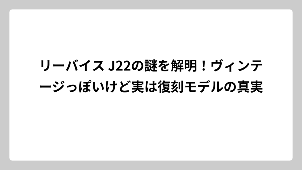リーバイス J22の謎を解明！ヴィンテージっぽいけど実は復刻モデルの真実