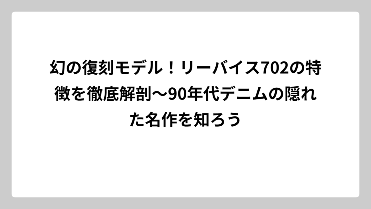 幻の復刻モデル！リーバイス702の特徴を徹底解剖〜90年代デニムの隠れた名作を知ろう