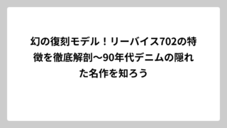 幻の復刻モデル！リーバイス702の特徴を徹底解剖〜90年代デニムの隠れた名作を知ろう