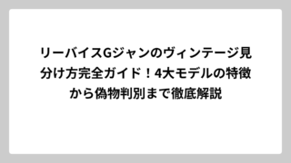 リーバイスGジャンのヴィンテージ見分け方完全ガイド！4大モデルの特徴から偽物判別まで徹底解説