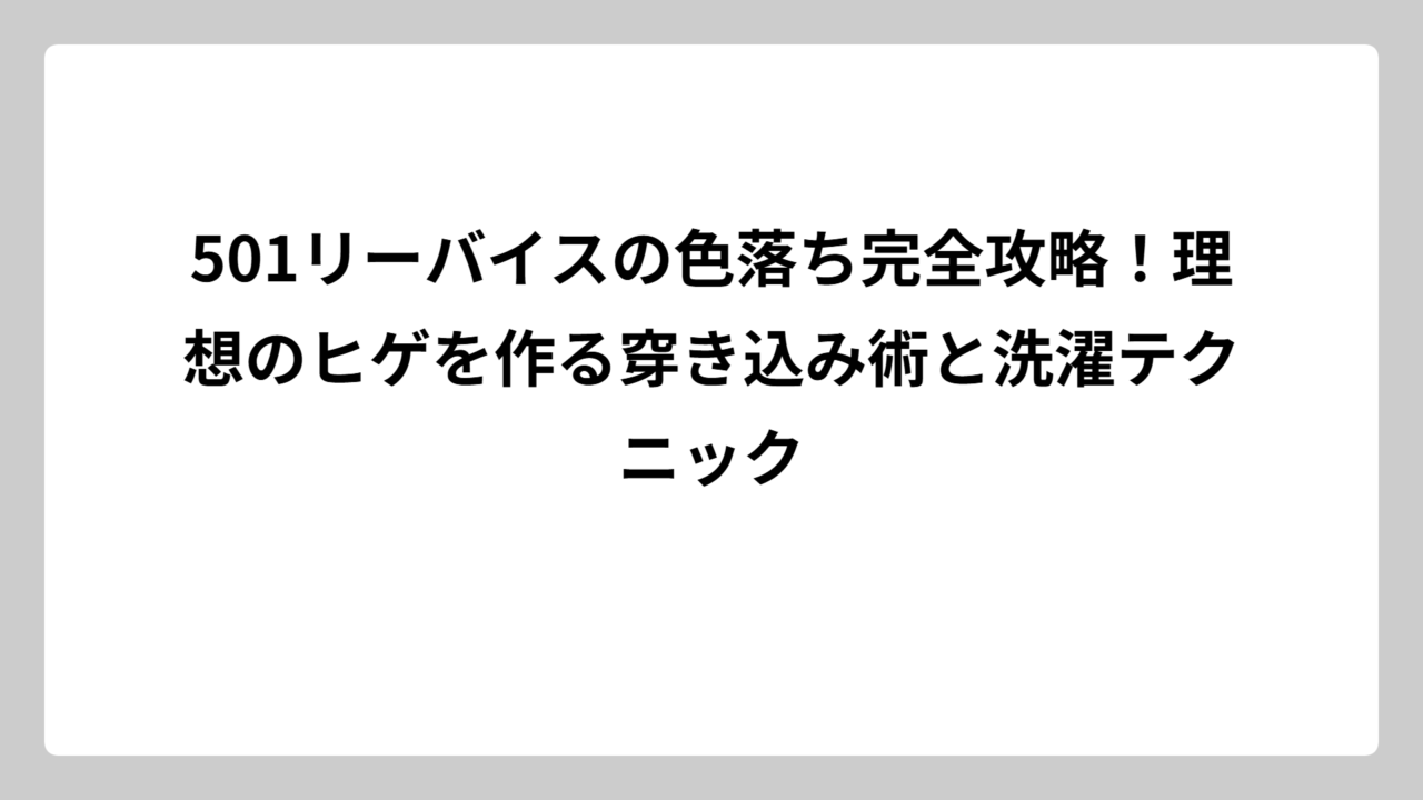 501リーバイスの色落ち完全攻略！理想のヒゲを作る穿き込み術と洗濯テクニック