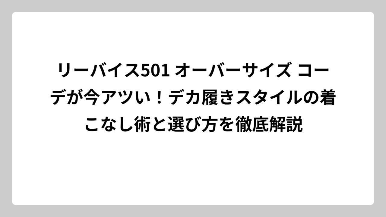 リーバイス501 オーバーサイズ コーデが今アツい！デカ履きスタイルの着こなし術と選び方を徹底解説