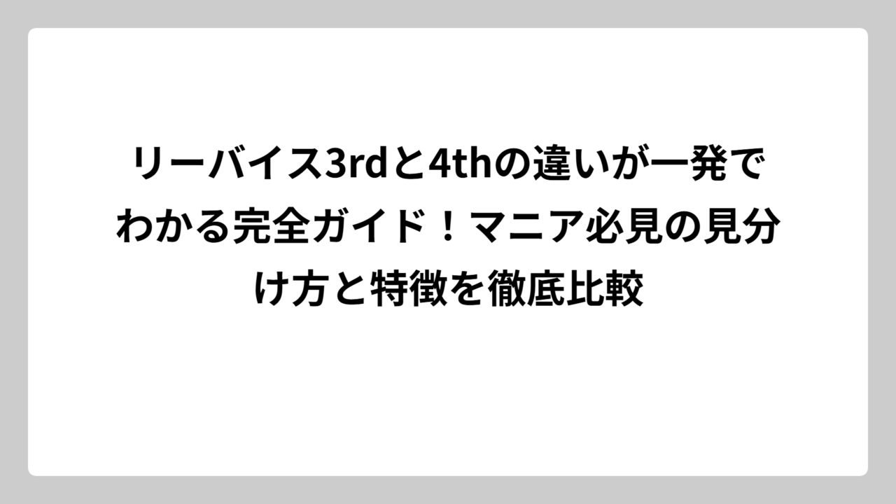 リーバイス3rdと4thの違いが一発でわかる完全ガイド！マニア必見の見分け方と特徴を徹底比較