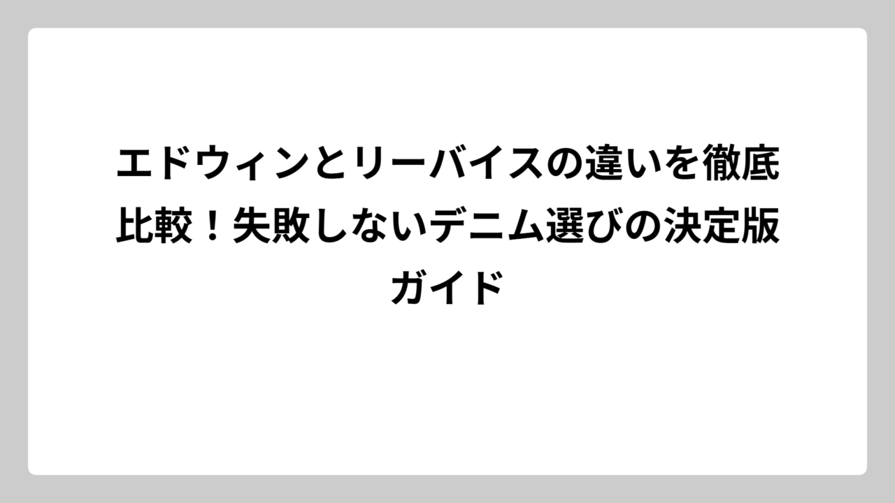 エドウィンとリーバイスの違いを徹底比較！失敗しないデニム選びの決定版ガイド
