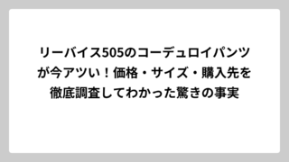 リーバイス505のコーデュロイパンツが今アツい！価格・サイズ・購入先を徹底調査してわかった驚きの事実