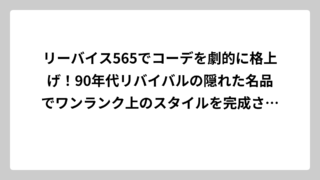 リーバイス565でコーデを劇的に格上げ！90年代リバイバルの隠れた名品でワンランク上のスタイルを完成させる方法