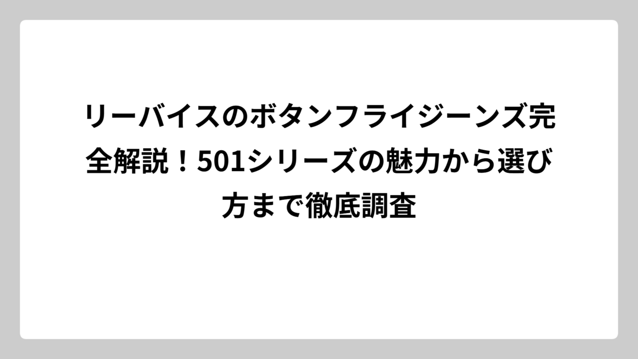 リーバイスのボタンフライジーンズ完全解説！501シリーズの魅力から選び方まで徹底調査