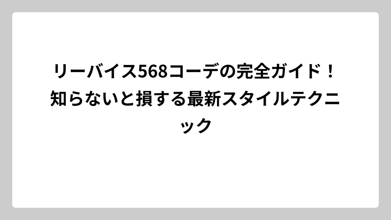 リーバイス568コーデの完全ガイド！知らないと損する最新スタイルテクニック