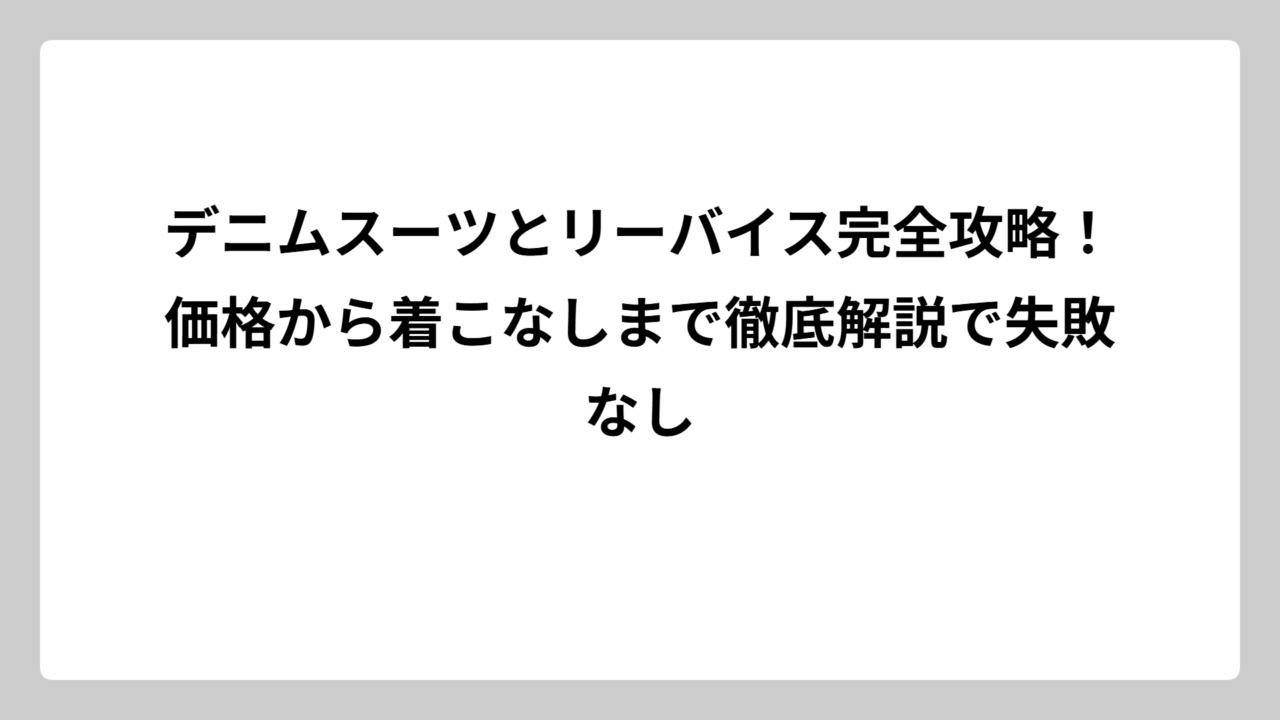 デニムスーツとリーバイス完全攻略！価格から着こなしまで徹底解説で失敗なし
