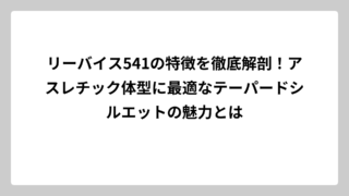 リーバイス541の特徴を徹底解剖！アスレチック体型に最適なテーパードシルエットの魅力とは