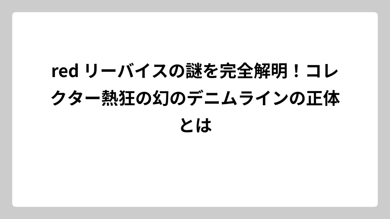 red リーバイスの謎を完全解明！コレクター熱狂の幻のデニムラインの正体とは