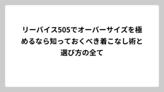リーバイス505でオーバーサイズを極めるなら知っておくべき着こなし術と選び方の全て