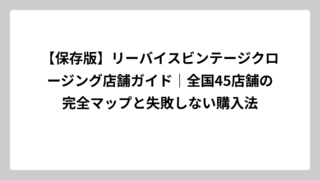 【保存版】リーバイスビンテージクロージング店舗ガイド｜全国45店舗の完全マップと失敗しない購入法
