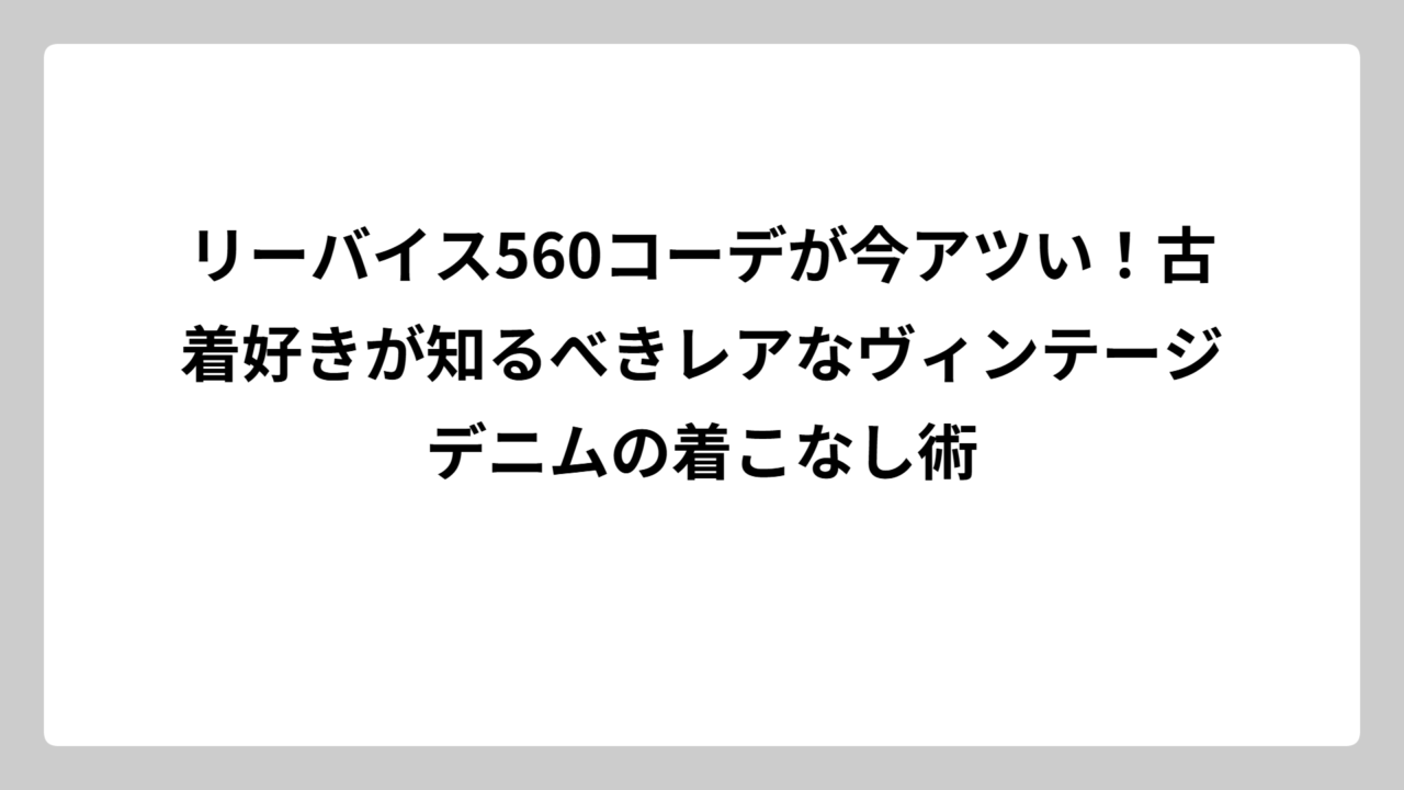 リーバイス560コーデが今アツい！古着好きが知るべきレアなヴィンテージデニムの着こなし術