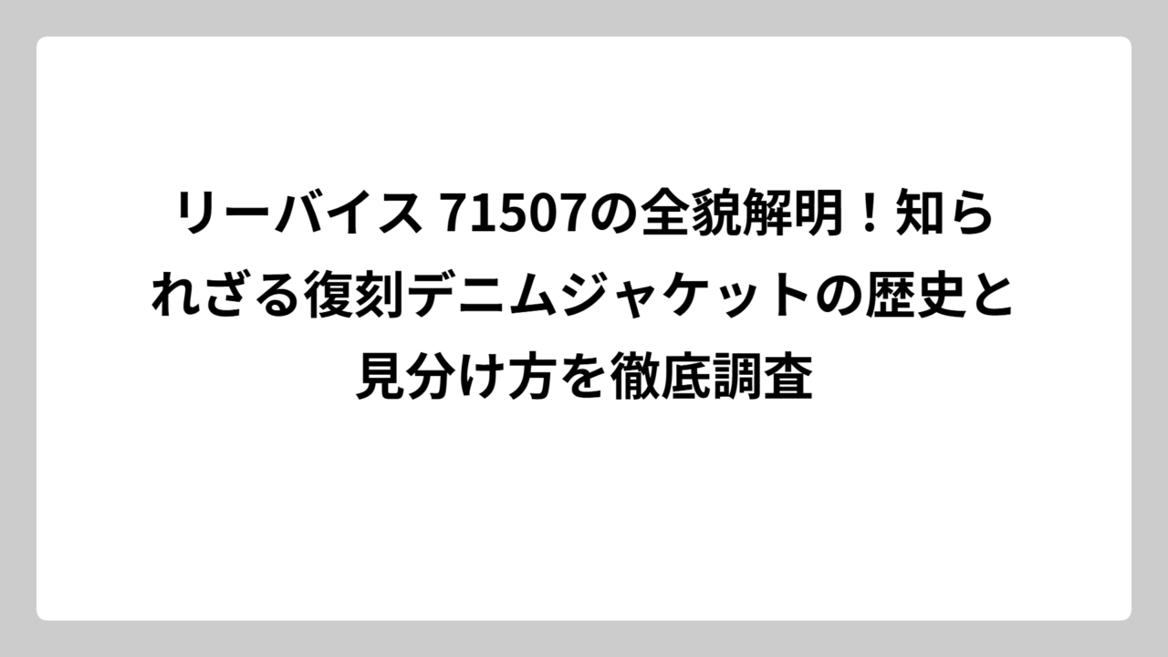 リーバイス 71507の全貌解明！知られざる復刻デニムジャケットの歴史と見分け方を徹底調査