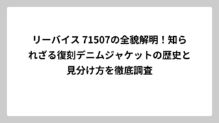 リーバイス 71507の全貌解明！知られざる復刻デニムジャケットの歴史と見分け方を徹底調査