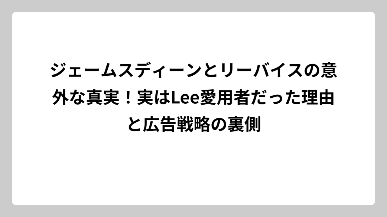 ジェームスディーンとリーバイスの意外な真実！実はLee愛用者だった理由と広告戦略の裏側