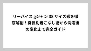 リーバイス gジャン 38 サイズ感を徹底解剖！身長別着こなし術から洗濯後の変化まで完全ガイド