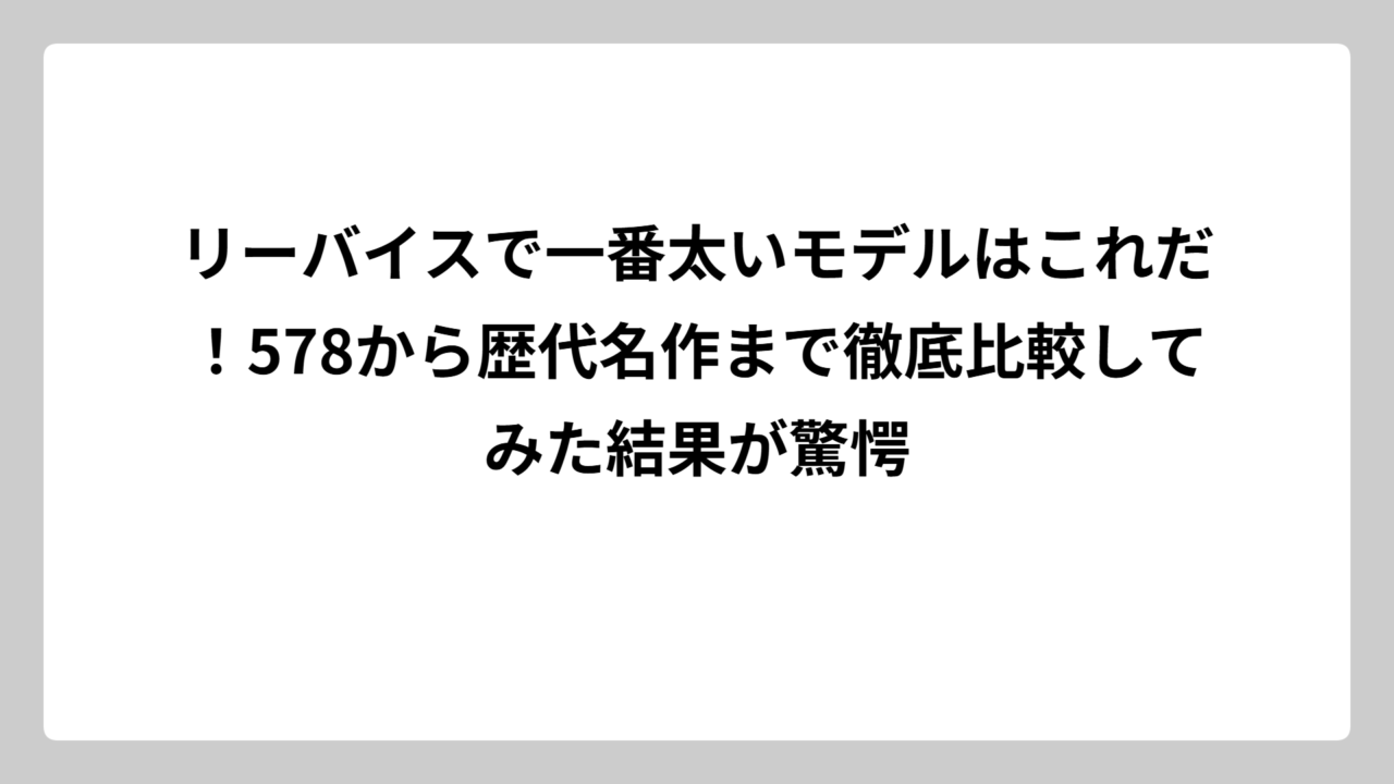 リーバイスで一番太いモデルはこれだ！578から歴代名作まで徹底比較してみた結果が驚愕