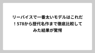 リーバイスで一番太いモデルはこれだ！578から歴代名作まで徹底比較してみた結果が驚愕