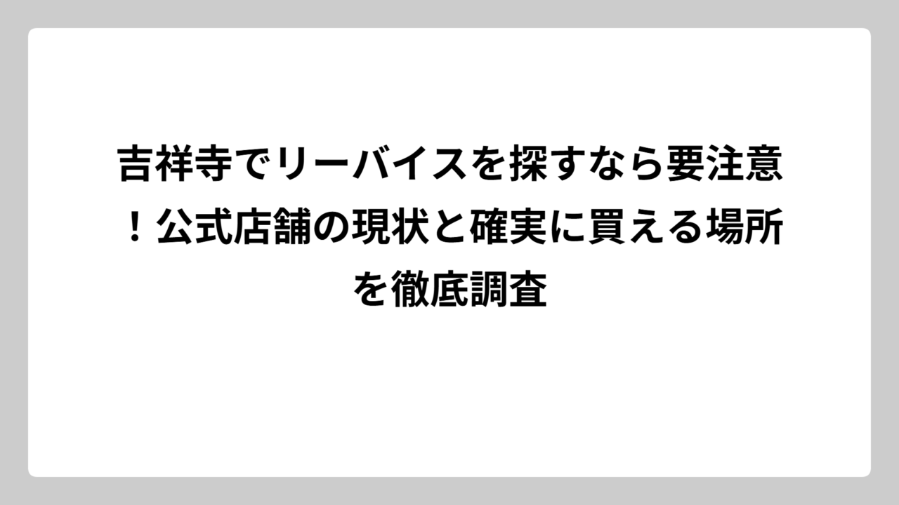 吉祥寺でリーバイスを探すなら要注意！公式店舗の現状と確実に買える場所を徹底調査