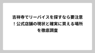 吉祥寺でリーバイスを探すなら要注意！公式店舗の現状と確実に買える場所を徹底調査