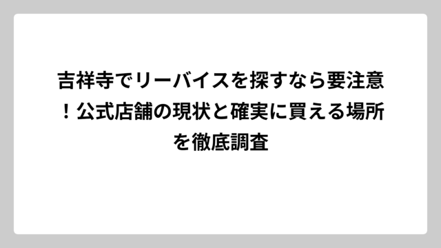 吉祥寺でリーバイスを探すなら要注意！公式店舗の現状と確実に買える場所を徹底調査
