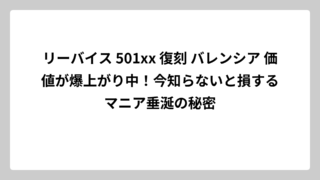 リーバイス 501xx 復刻 バレンシア 価値が爆上がり中！今知らないと損するマニア垂涎の秘密