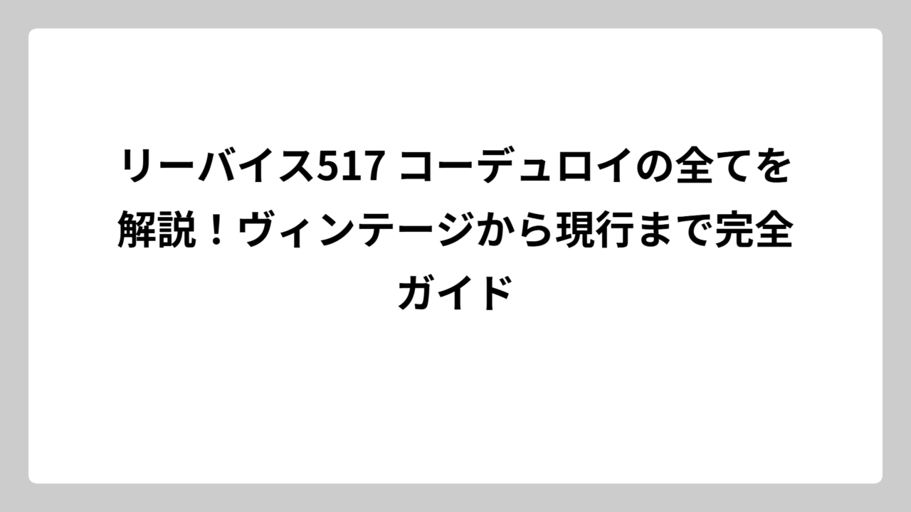 リーバイス517 コーデュロイの全てを解説！ヴィンテージから現行まで完全ガイド