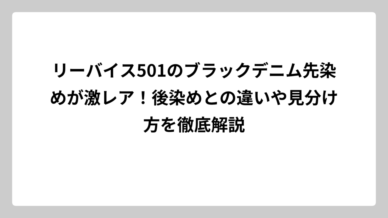 リーバイス501のブラックデニム先染めが激レア！後染めとの違いや見分け方を徹底解説