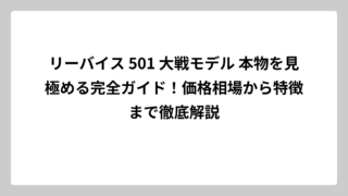 リーバイス 501 大戦モデル 本物を見極める完全ガイド！価格相場から特徴まで徹底解説
