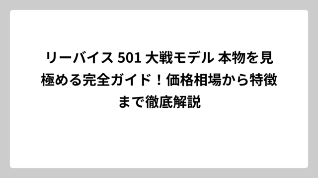 リーバイス 501 大戦モデル 本物を見極める完全ガイド！価格相場から特徴まで徹底解説