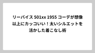 リーバイス 501xx 1955 コーデが想像以上にカッコいい！太いシルエットを活かした着こなし術