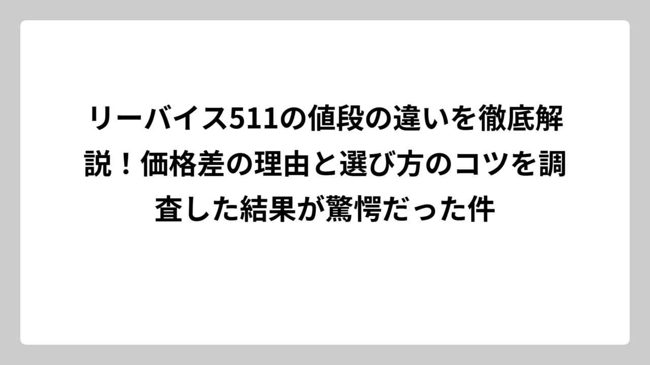 リーバイス511の値段の違いを徹底解説！価格差の理由と選び方のコツを調査した結果が驚愕だった件