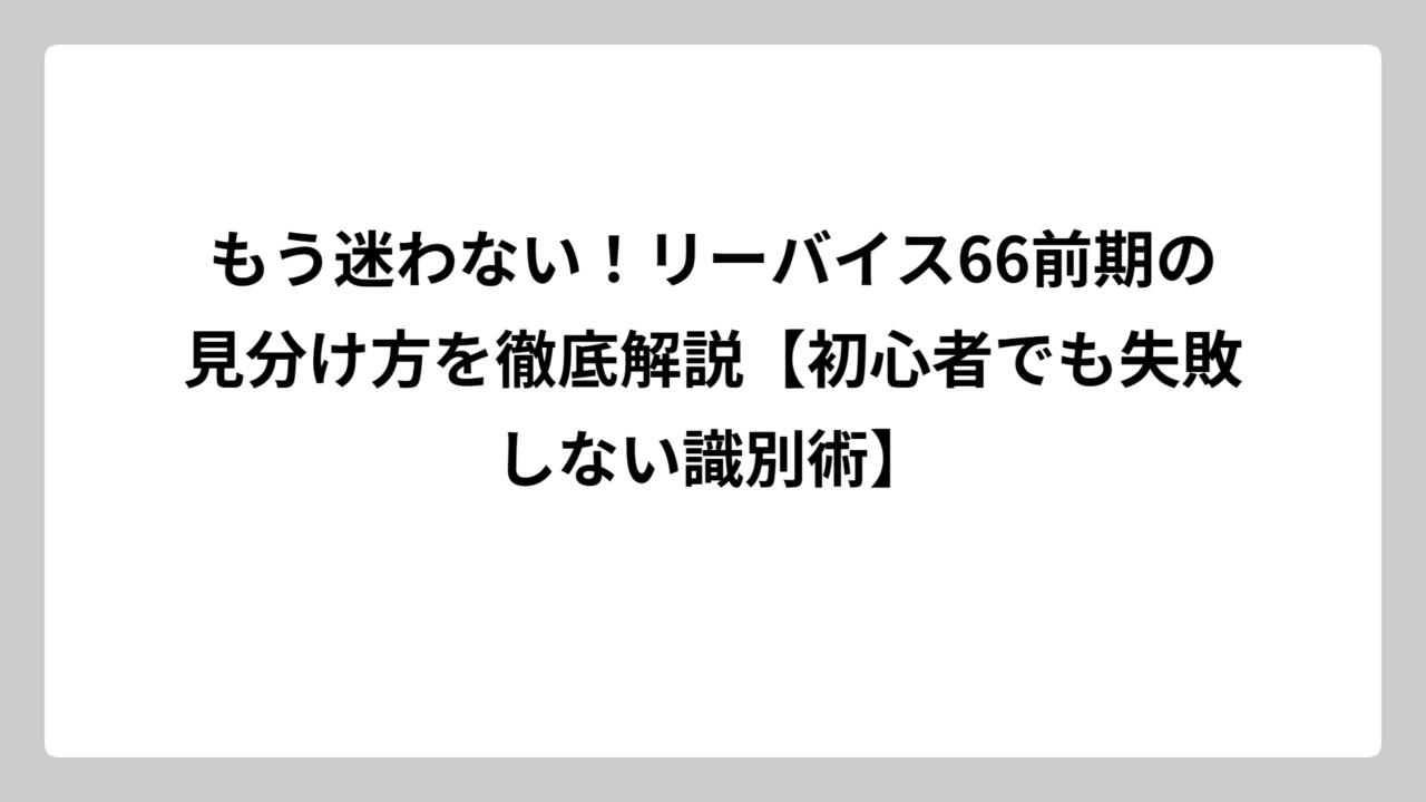 もう迷わない！リーバイス66前期の見分け方を徹底解説【初心者でも失敗しない識別術】