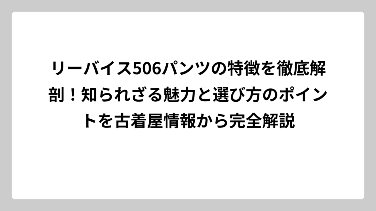 リーバイス506パンツの特徴を徹底解剖！知られざる魅力と選び方のポイントを古着屋情報から完全解説