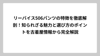リーバイス506パンツの特徴を徹底解剖！知られざる魅力と選び方のポイントを古着屋情報から完全解説