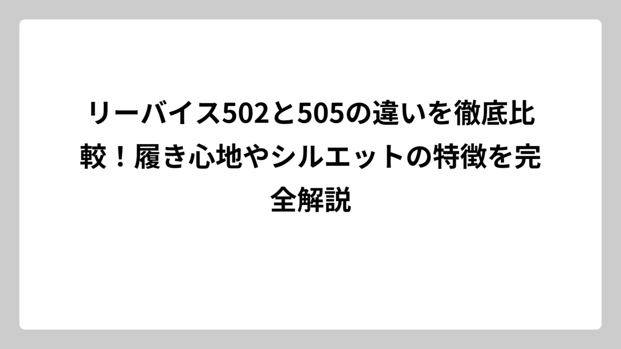 リーバイス502と505の違いを徹底比較！履き心地やシルエットの特徴を完全解説