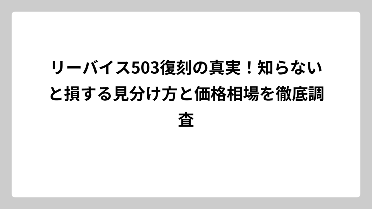 リーバイス503復刻の真実！知らないと損する見分け方と価格相場を徹底調査