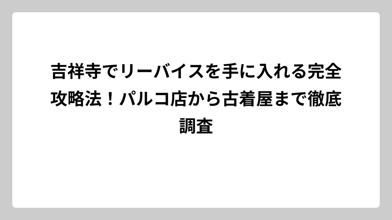 吉祥寺でリーバイスを手に入れる完全攻略法！パルコ店から古着屋まで徹底調査