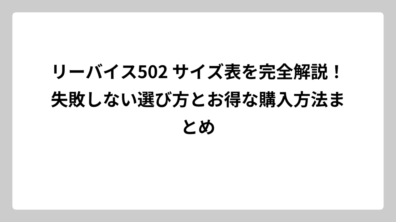 リーバイス502 サイズ表を完全解説！失敗しない選び方とお得な購入方法まとめ