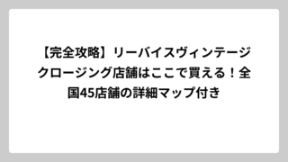 【完全攻略】リーバイスヴィンテージクロージング店舗はここで買える！全国45店舗の詳細マップ付き