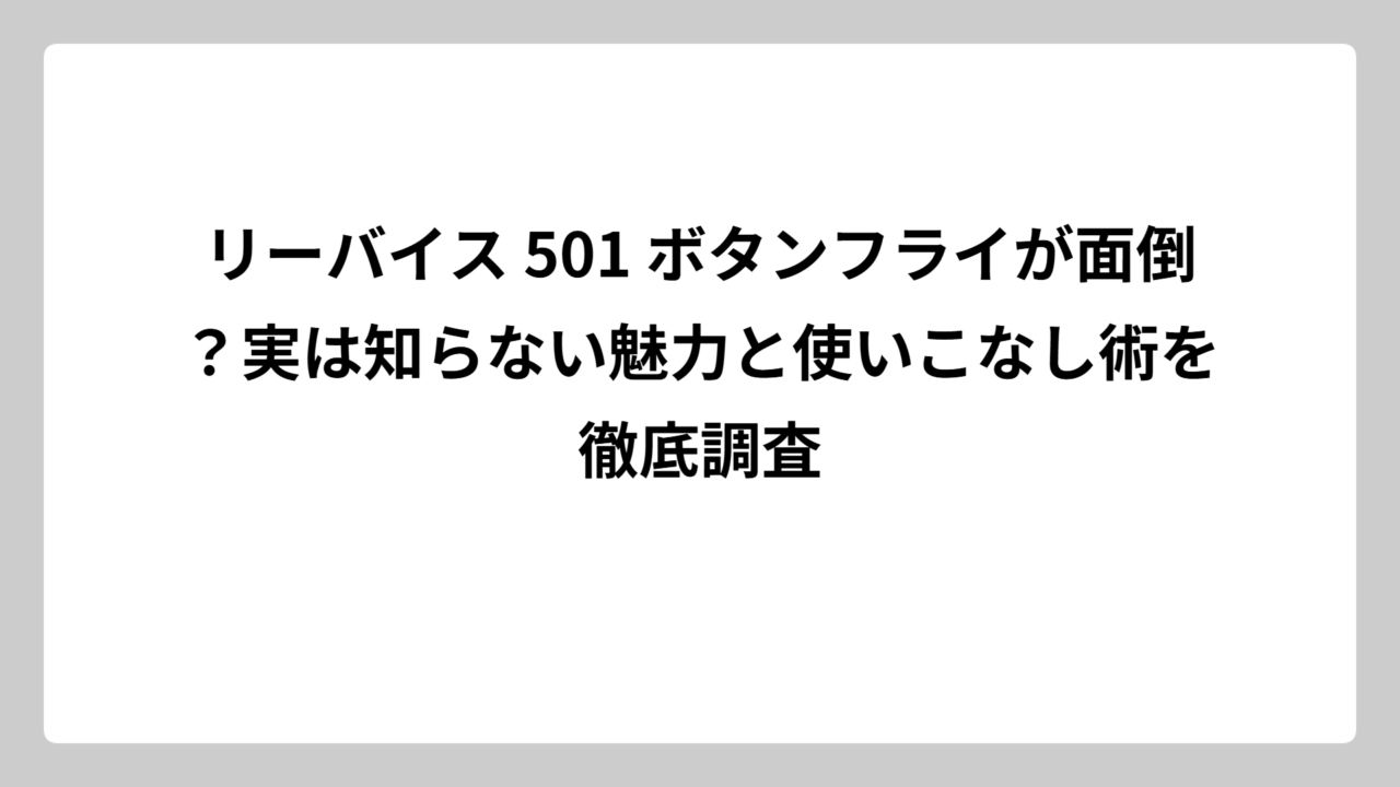 リーバイス 501 ボタンフライが面倒？実は知らない魅力と使いこなし術を徹底調査