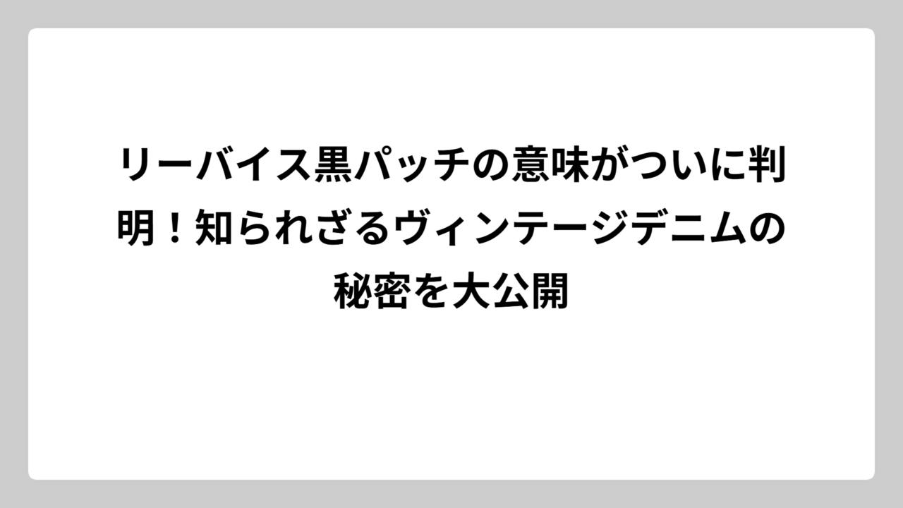 リーバイス黒パッチの意味がついに判明！知られざるヴィンテージデニムの秘密を大公開