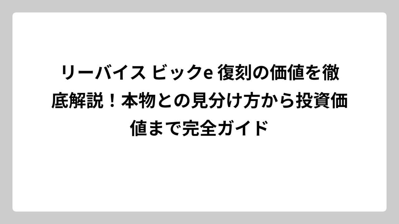 リーバイス ビックe 復刻の価値を徹底解説！本物との見分け方から投資価値まで完全ガイド